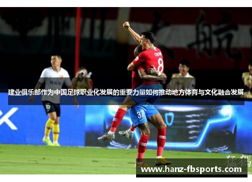 建业俱乐部作为中国足球职业化发展的重要力量如何推动地方体育与文化融合发展 建业俱乐部作为中国足球职业化发展的重要力量如何推动地方体育与文化融合发展