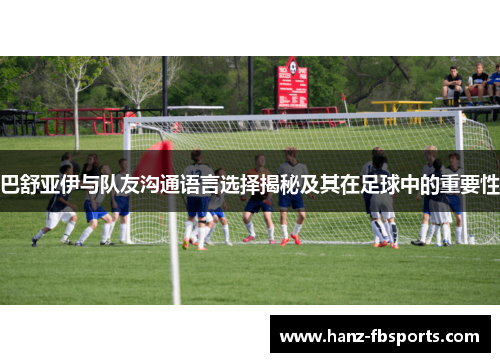 巴舒亚伊与队友沟通语言选择揭秘及其在足球中的重要性