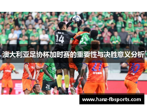 澳大利亚足协杯加时赛的重要性与决胜意义分析 澳大利亚足协杯加时赛的重要性与决胜意义分析