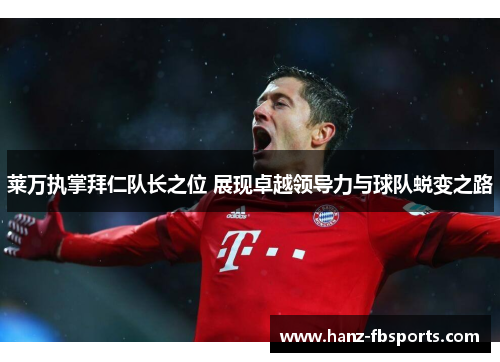 莱万执掌拜仁队长之位 展现卓越领导力与球队蜕变之路