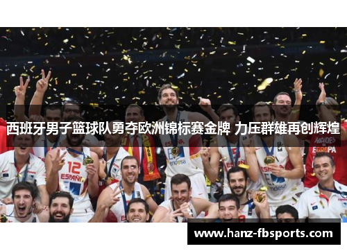 西班牙男子篮球队勇夺欧洲锦标赛金牌 力压群雄再创辉煌 西班牙男子篮球队勇夺欧洲锦标赛金牌 力压群雄再创辉煌