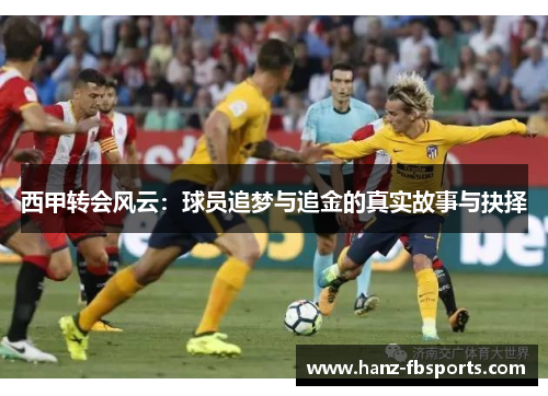 西甲转会风云:球员追梦与追金的真实故事与抉择 西甲转会风云:球员追梦与追金的真实故事与抉择