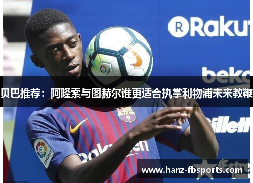 贝巴推荐：阿隆索与图赫尔谁更适合执掌利物浦未来教鞭