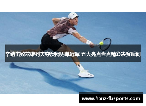 辛纳击败兹维列夫夺澳网男单冠军 五大亮点盘点精彩决赛瞬间