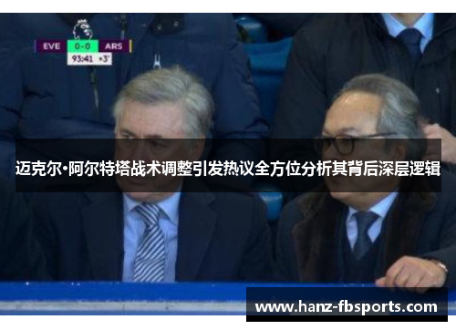 迈克尔·阿尔特塔战术调整引发热议全方位分析其背后深层逻辑