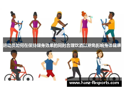 运动员如何在保持健身效果的同时合理饮酒以避免影响身体健康 运动员如何在保持健身效果的同时合理饮酒以避免影响身体健康