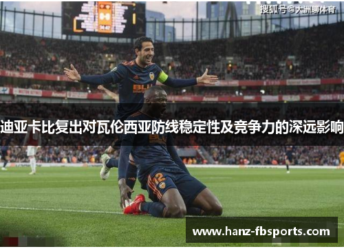 迪亚卡比复出对瓦伦西亚防线稳定性及竞争力的深远影响