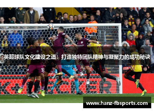 英超球队文化建设之道:打造独特团队精神与凝聚力的成功秘诀 英超球队文化建设之道:打造独特团队精神与凝聚力的成功秘诀
