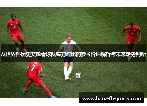 从世界杯历史交锋看球队实力对比的参考价值解析与未来走势判断