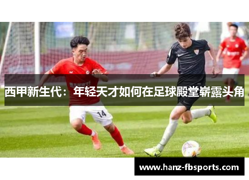西甲新生代:年轻天才如何在足球殿堂崭露头角 西甲新生代:年轻天才如何在足球殿堂崭露头角