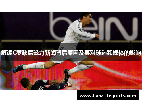 解读C罗缺席磁力新闻背后原因及其对球迷和媒体的影响 解读C罗缺席磁力新闻背后原因及其对球迷和媒体的影响