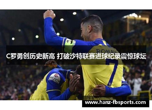 C罗勇创历史新高 打破沙特联赛进球纪录震惊球坛