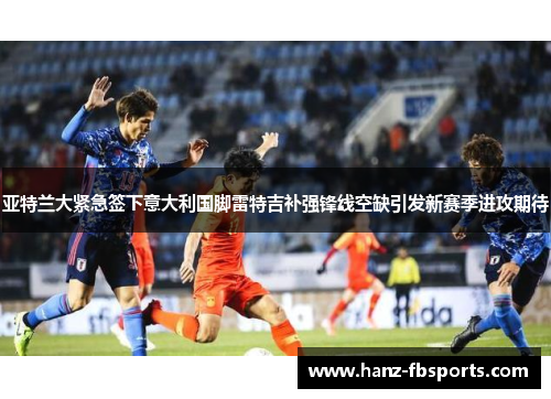 亚特兰大紧急签下意大利国脚雷特吉补强锋线空缺引发新赛季进攻期待 亚特兰大紧急签下意大利国脚雷特吉补强锋线空缺引发新赛季进攻期待