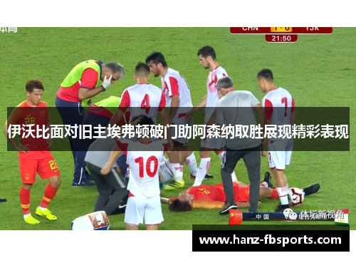 伊沃比面对旧主埃弗顿破门助阿森纳取胜展现精彩表现