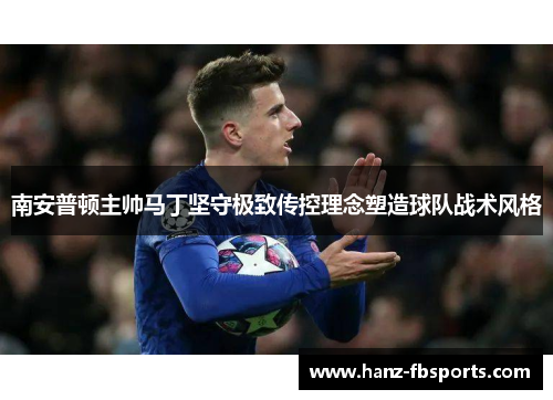 南安普顿主帅马丁坚守极致传控理念塑造球队战术风格 南安普顿主帅马丁坚守极致传控理念塑造球队战术风格