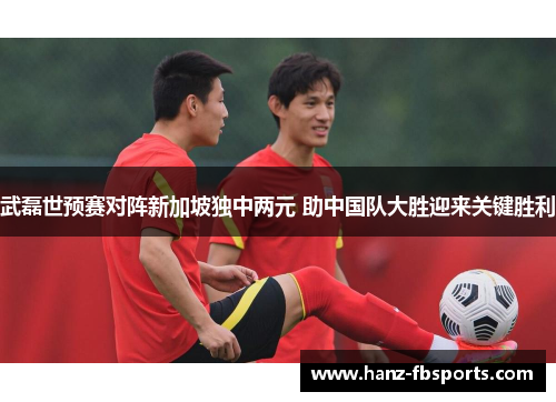 武磊世预赛对阵新加坡独中两元 助中国队大胜迎来关键胜利 武磊世预赛对阵新加坡独中两元 助中国队大胜迎来关键胜利