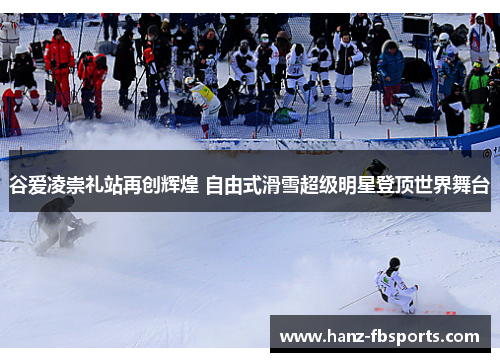 谷爱凌崇礼站再创辉煌 自由式滑雪超级明星登顶世界舞台