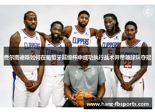 费尔南德斯如何在葡萄牙超级杯中成功执行战术并带领球队夺冠