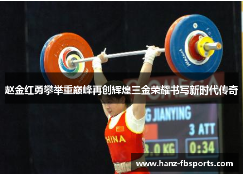 赵金红勇攀举重巅峰再创辉煌三金荣耀书写新时代传奇