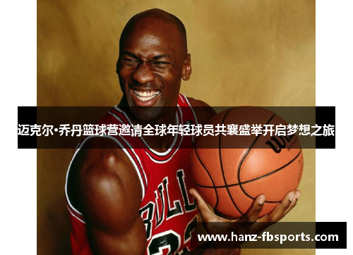 迈克尔·乔丹篮球营邀请全球年轻球员共襄盛举开启梦想之旅 迈克尔·乔丹篮球营邀请全球年轻球员共襄盛举开启梦想之旅