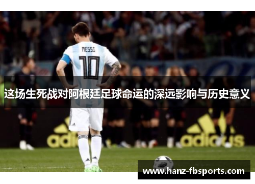 这场生死战对阿根廷足球命运的深远影响与历史意义 这场生死战对阿根廷足球命运的深远影响与历史意义