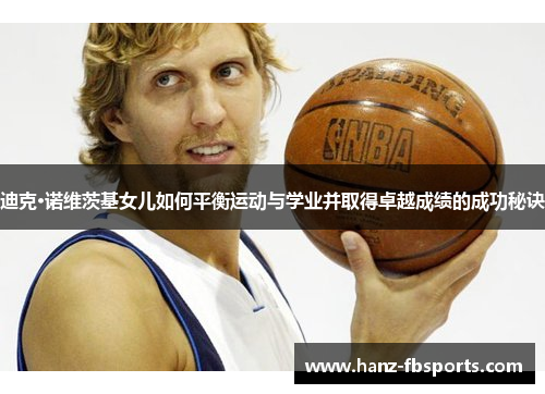 迪克·诺维茨基女儿如何平衡运动与学业并取得卓越成绩的成功秘诀 迪克·诺维茨基女儿如何平衡运动与学业并取得卓越成绩的成功秘诀
