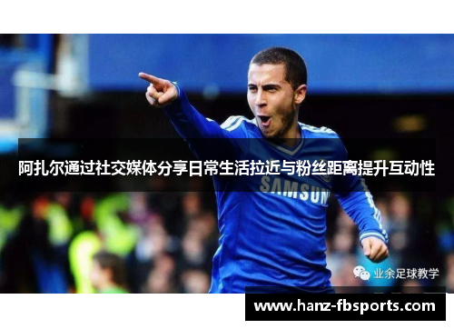 阿扎尔通过社交媒体分享日常生活拉近与粉丝距离提升互动性 阿扎尔通过社交媒体分享日常生活拉近与粉丝距离提升互动性