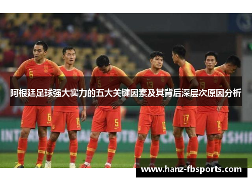 阿根廷足球强大实力的五大关键因素及其背后深层次原因分析