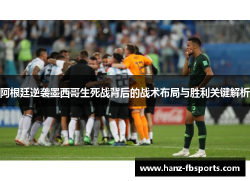 阿根廷逆袭墨西哥生死战背后的战术布局与胜利关键解析 阿根廷逆袭墨西哥生死战背后的战术布局与胜利关键解析