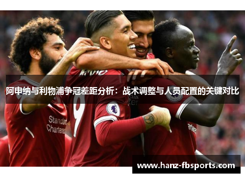 阿申纳与利物浦争冠差距分析：战术调整与人员配置的关键对比