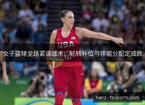 女子篮球全场紧逼战术，轮转补位与体能分配定成败